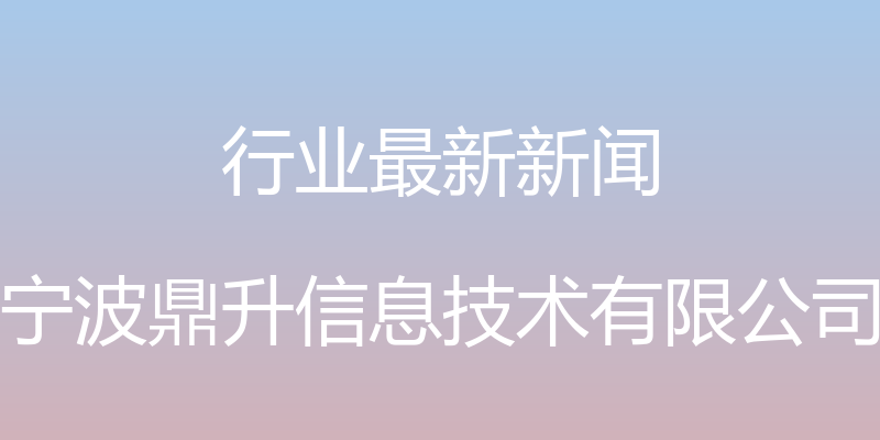 行业最新新闻 - 宁波鼎升信息技术有限公司