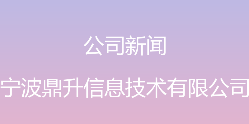 公司新闻 - 宁波鼎升信息技术有限公司