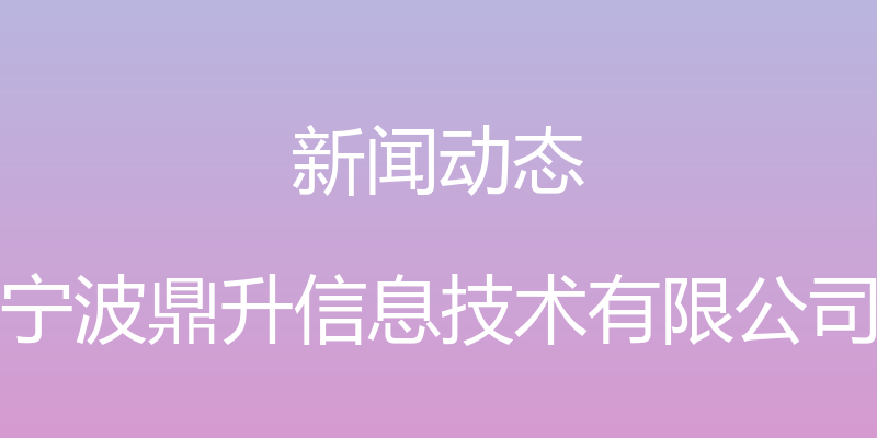 新闻动态 - 宁波鼎升信息技术有限公司