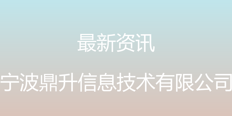 最新资讯 - 宁波鼎升信息技术有限公司